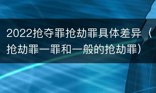 2022抢夺罪抢劫罪具体差异（抢劫罪一罪和一般的抢劫罪）
