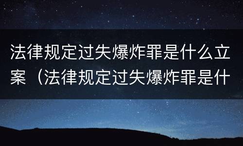 法律规定过失爆炸罪是什么立案（法律规定过失爆炸罪是什么立案的）