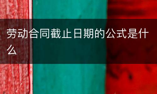 劳动合同截止日期的公式是什么