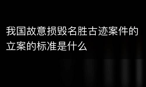 我国故意损毁名胜古迹案件的立案的标准是什么