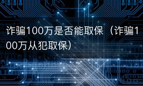 诈骗100万是否能取保（诈骗100万从犯取保）
