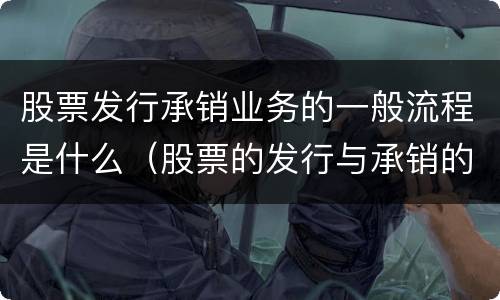 股票发行承销业务的一般流程是什么（股票的发行与承销的流程）