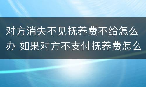 对方消失不见抚养费不给怎么办 如果对方不支付抚养费怎么办
