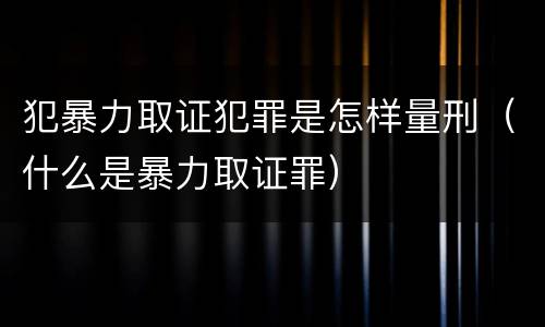犯暴力取证犯罪是怎样量刑（什么是暴力取证罪）