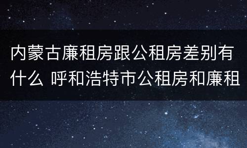 内蒙古廉租房跟公租房差别有什么 呼和浩特市公租房和廉租房的区别