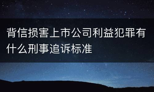 背信损害上市公司利益犯罪有什么刑事追诉标准