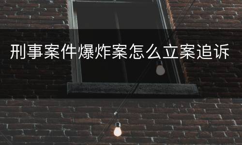 刑事案件爆炸案怎么立案追诉