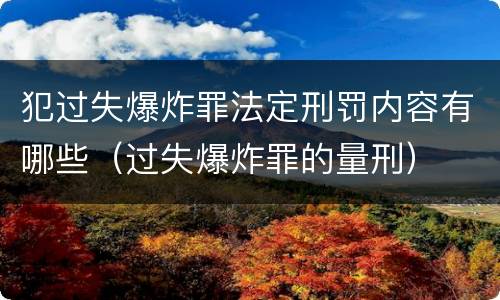 犯过失爆炸罪法定刑罚内容有哪些（过失爆炸罪的量刑）