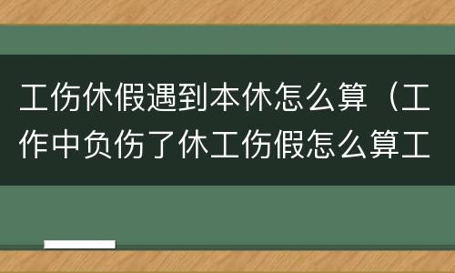工伤休假遇到本休怎么算（工作中负伤了休工伤假怎么算工资?）