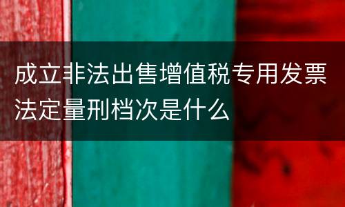 成立非法出售增值税专用发票法定量刑档次是什么