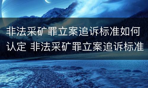 非法采矿罪立案追诉标准如何认定 非法采矿罪立案追诉标准如何认定的