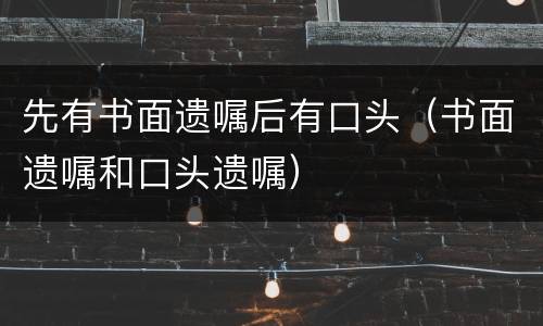 先有书面遗嘱后有口头（书面遗嘱和口头遗嘱）