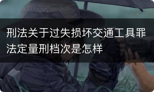 刑法关于过失损坏交通工具罪法定量刑档次是怎样