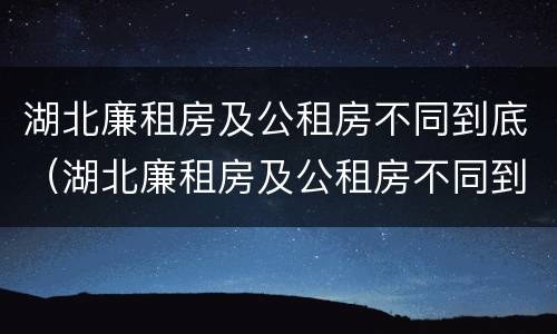 湖北廉租房及公租房不同到底（湖北廉租房及公租房不同到底的区别）