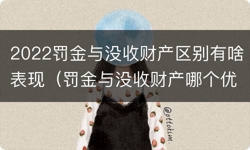 2022罚金与没收财产区别有啥表现（罚金与没收财产哪个优先）