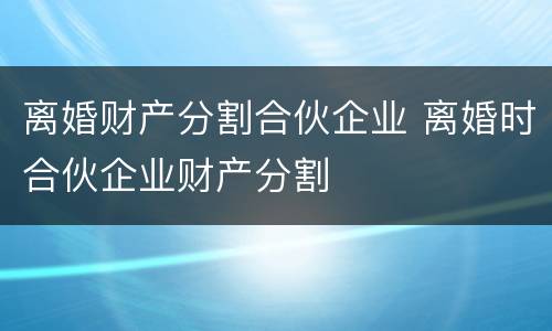 离婚财产分割合伙企业 离婚时合伙企业财产分割