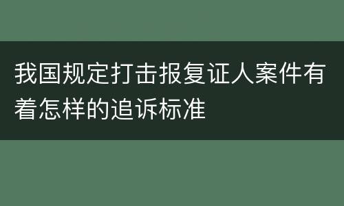 我国规定打击报复证人案件有着怎样的追诉标准