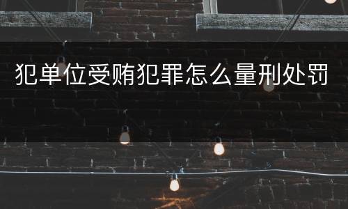 犯单位受贿犯罪怎么量刑处罚