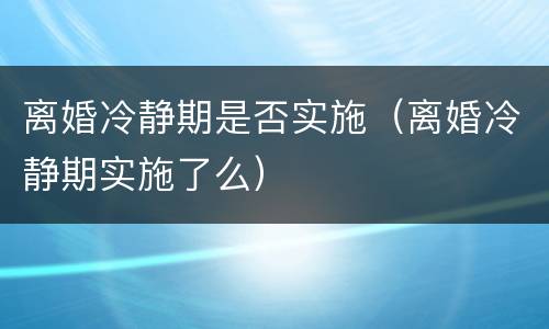 离婚冷静期是否实施（离婚冷静期实施了么）