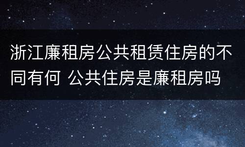 浙江廉租房公共租赁住房的不同有何 公共住房是廉租房吗