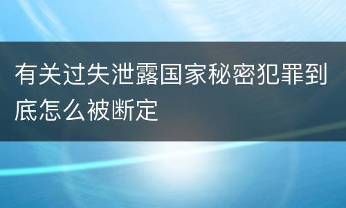 有关过失泄露国家秘密犯罪到底怎么被断定