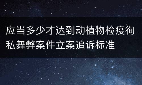 应当多少才达到动植物检疫徇私舞弊案件立案追诉标准