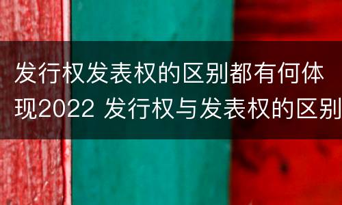 发行权发表权的区别都有何体现2022 发行权与发表权的区别