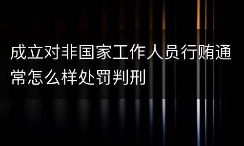 成立对非国家工作人员行贿通常怎么样处罚判刑