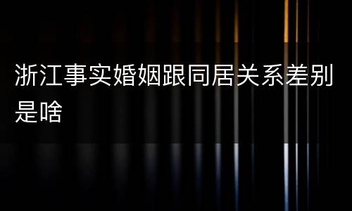 浙江事实婚姻跟同居关系差别是啥