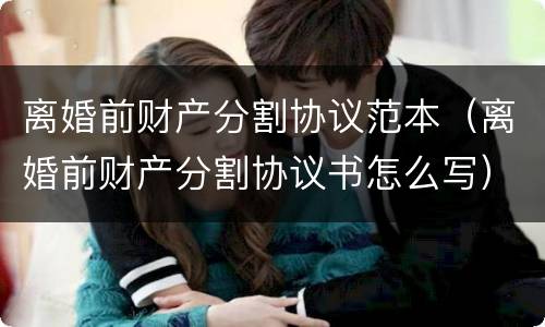 离婚前财产分割协议范本（离婚前财产分割协议书怎么写）