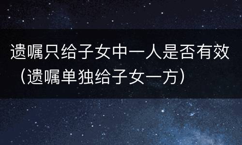 遗嘱只给子女中一人是否有效（遗嘱单独给子女一方）