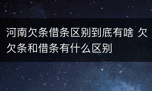 河南欠条借条区别到底有啥 欠欠条和借条有什么区别