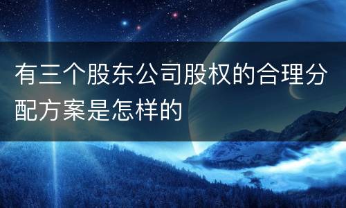 有三个股东公司股权的合理分配方案是怎样的