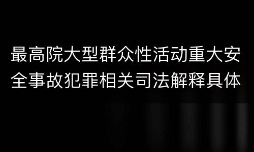 最高院大型群众性活动重大安全事故犯罪相关司法解释具体是什么重要内容