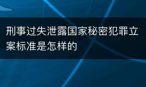 刑事过失泄露国家秘密犯罪立案标准是怎样的