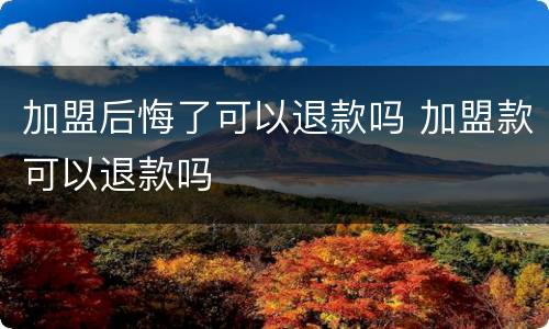 加盟后悔了可以退款吗 加盟款可以退款吗