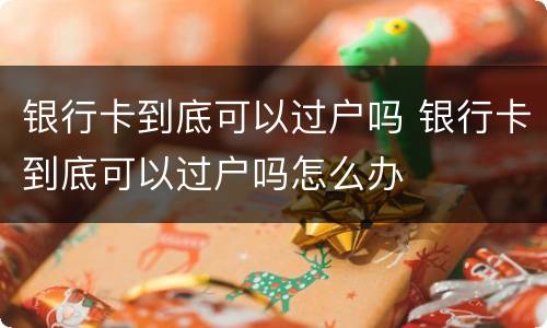 银行卡到底可以过户吗 银行卡到底可以过户吗怎么办