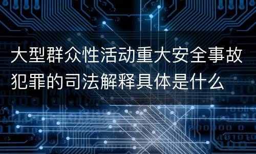 大型群众性活动重大安全事故犯罪的司法解释具体是什么