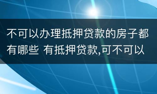 不可以办理抵押贷款的房子都有哪些 有抵押贷款,可不可以办房屋贷款