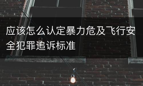 应该怎么认定暴力危及飞行安全犯罪追诉标准