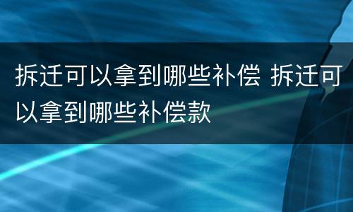 拆迁可以拿到哪些补偿 拆迁可以拿到哪些补偿款