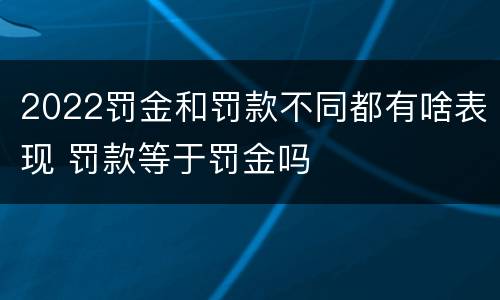 2022罚金和罚款不同都有啥表现 罚款等于罚金吗