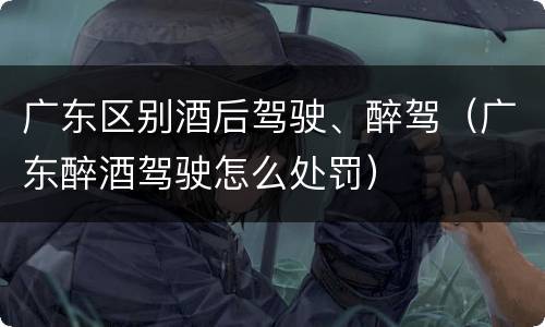 广东区别酒后驾驶、醉驾（广东醉酒驾驶怎么处罚）