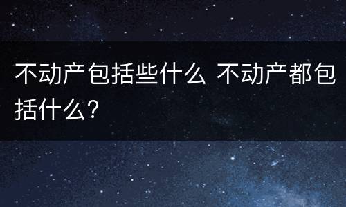 不动产包括些什么 不动产都包括什么?