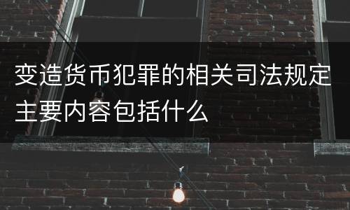 变造货币犯罪的相关司法规定主要内容包括什么