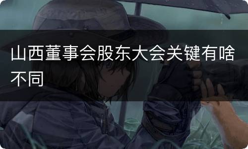 山西董事会股东大会关键有啥不同