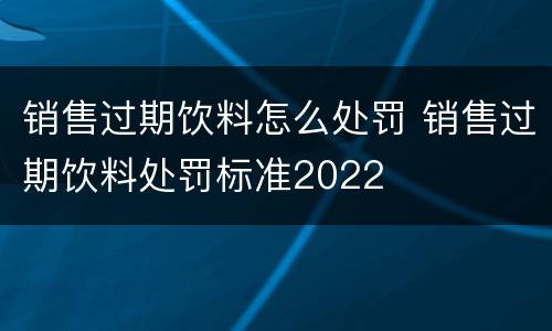 销售过期饮料怎么处罚 销售过期饮料处罚标准2022