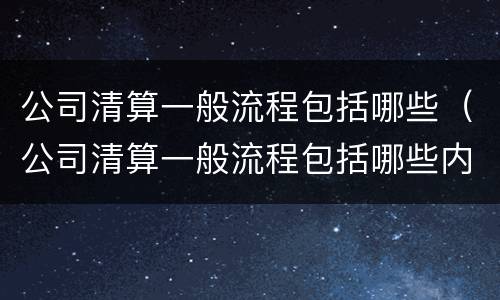 公司清算一般流程包括哪些（公司清算一般流程包括哪些内容）