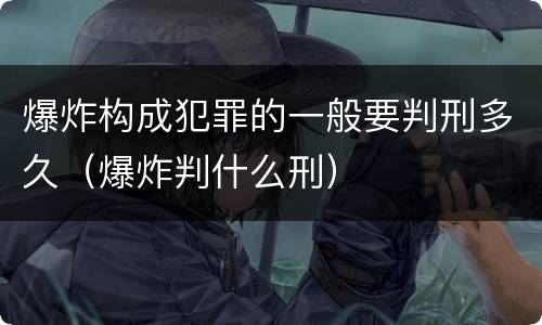 爆炸构成犯罪的一般要判刑多久（爆炸判什么刑）