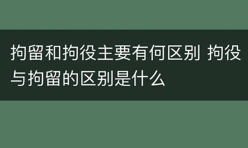 拘留和拘役主要有何区别 拘役与拘留的区别是什么